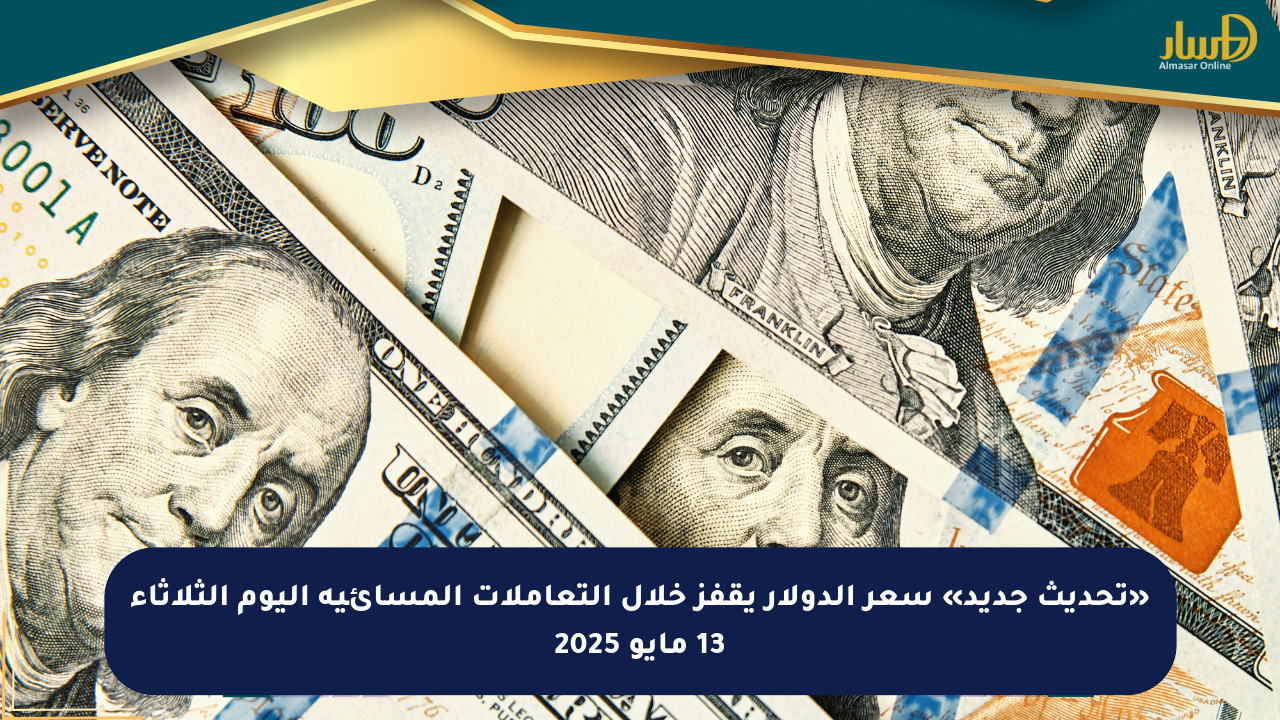 «تحديث جديد» سعر الدولار يقفز خلال التعاملات المسائية اليوم الثلاثاء 13 مايو 2025